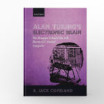 Alan Turing’s Electronic Brain The Struggle to Build the ACE, the World’s Fastest Computer by B. Jack Copeland