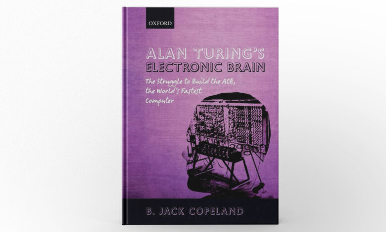 Alan Turing’s Electronic Brain The Struggle to Build the ACE, the World’s Fastest Computer by B. Jack Copeland