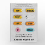 How Medicine Works and When It Doesn’t Learning Who To Trust To Get and Stay Healthy by F. Perry Wilson