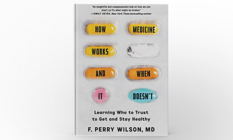 How Medicine Works and When It Doesn’t Learning Who To Trust To Get and Stay Healthy by F. Perry Wilson