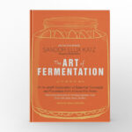 The Art of Fermentation An In-Depth Exploration of Essential Concepts and Processes from Around the World by Sandor Ellix Katz