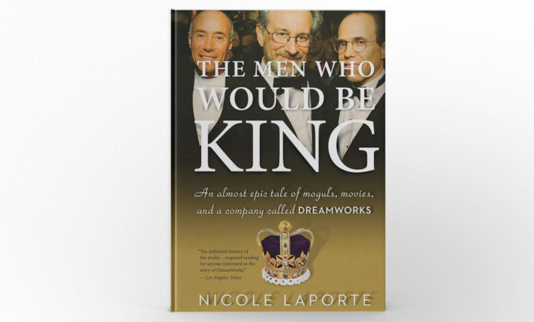 The Men Who Would Be King An Almost Epic Tale of Moguls, Movies, and a Company Called DreamWorks by Nicole LaPorte