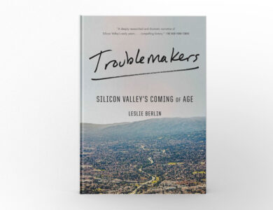 Troublemakers Silicon Valley’s Coming of Age by Leslie Berlin