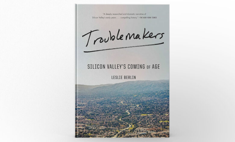 Troublemakers Silicon Valley’s Coming of Age by Leslie Berlin