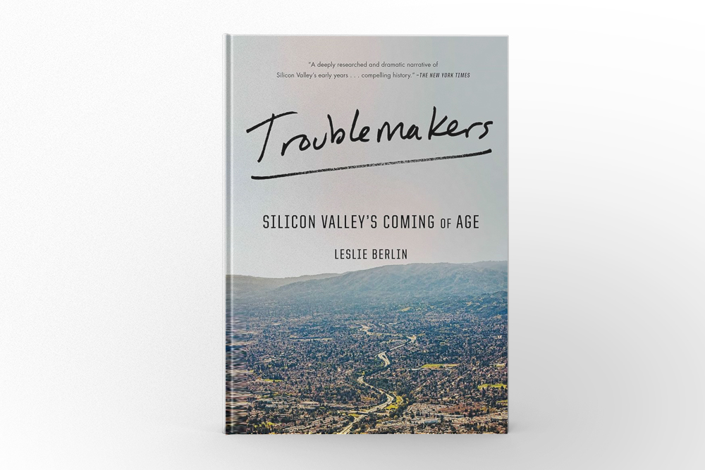 Troublemakers Silicon Valley’s Coming of Age by Leslie Berlin