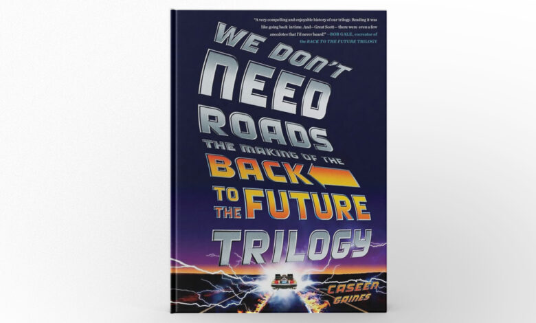 We Don’t Need Roads The Making of the Back to the Future Trilogy by Caseen Gaines